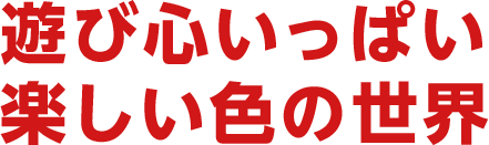 遊び心いっぱい 楽しい色の世界